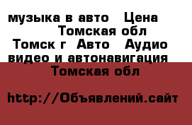 музыка в авто › Цена ­ 2 500 - Томская обл., Томск г. Авто » Аудио, видео и автонавигация   . Томская обл.